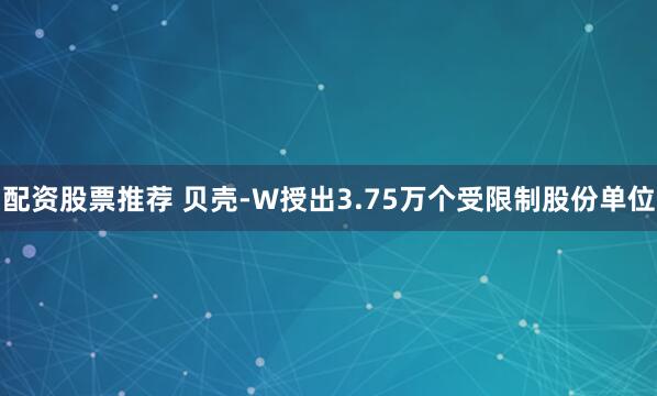 配资股票推荐 贝壳-W授出3.75万个受限制股份单位