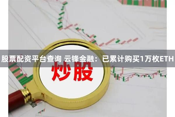 股票配资平台查询 云锋金融：已累计购买1万枚ETH