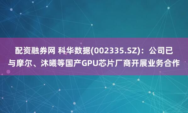 配资融券网 科华数据(002335.SZ)：公司已与摩尔、沐曦等国产GPU芯片厂商开展业务合作