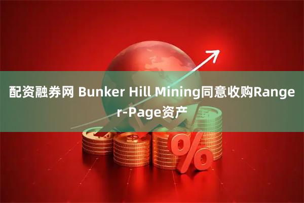 配资融券网 Bunker Hill Mining同意收购Ranger-Page资产