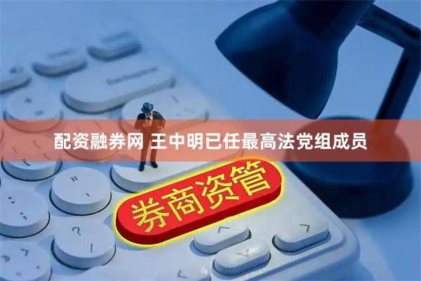 配资融券网 王中明已任最高法党组成员