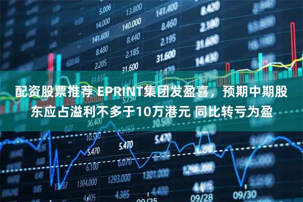 配资股票推荐 EPRINT集团发盈喜，预期中期股东应占溢利不多于10万港元 同比转亏为盈