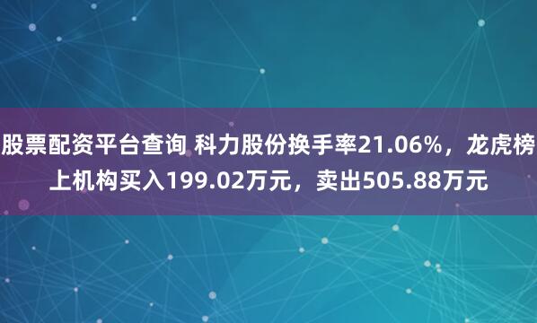 股票配资平台查询 科力股份换手率21.06%，龙虎榜上机构买入199.02万元，卖出505.88万元