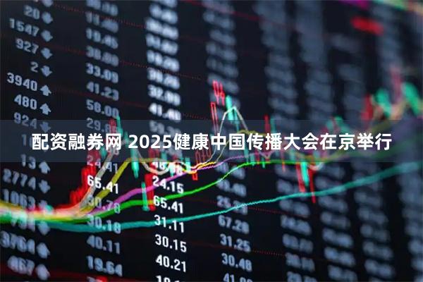 配资融券网 2025健康中国传播大会在京举行