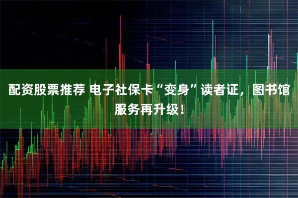 配资股票推荐 电子社保卡“变身”读者证，图书馆服务再升级！