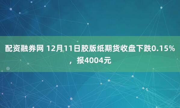配资融券网 12月11日胶版纸期货收盘下跌0.15%，报4004元