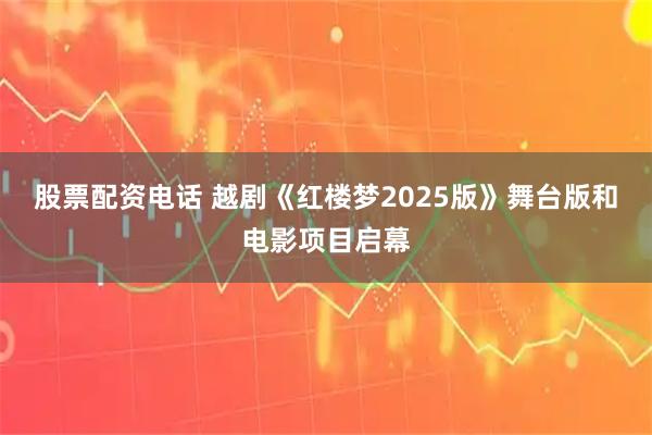 股票配资电话 越剧《红楼梦2025版》舞台版和电影项目启幕