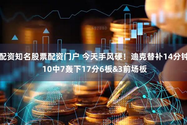 配资知名股票配资门户 今天手风硬！迪克替补14分钟 10中7轰下17分6板&3前场板