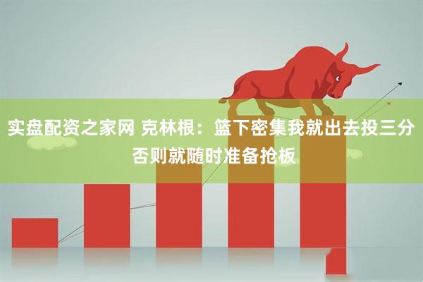 实盘配资之家网 克林根：篮下密集我就出去投三分 否则就随时准备抢板