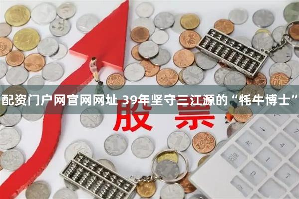 配资门户网官网网址 39年坚守三江源的“牦牛博士”