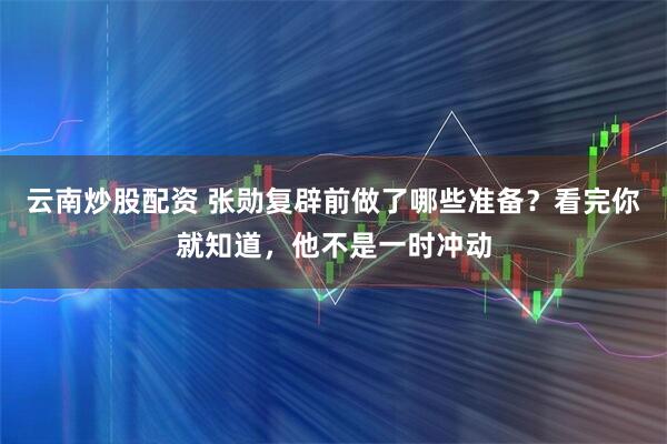 云南炒股配资 张勋复辟前做了哪些准备？看完你就知道，他不是一时冲动