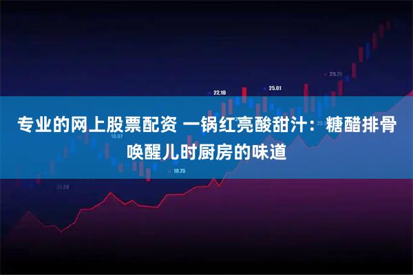 专业的网上股票配资 一锅红亮酸甜汁：糖醋排骨唤醒儿时厨房的味道