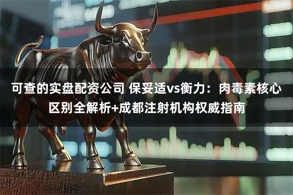 可查的实盘配资公司 保妥适vs衡力：肉毒素核心区别全解析+成都注射机构权威指南