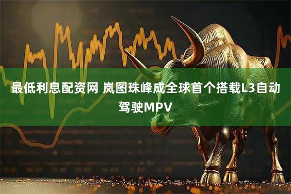 最低利息配资网 岚图珠峰成全球首个搭载L3自动驾驶MPV