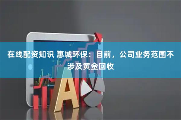 在线配资知识 惠城环保：目前，公司业务范围不涉及黄金回收