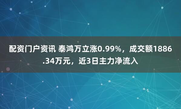 配资门户资讯 泰鸿万立涨0.99%，成交额1886.34万元，近3日主力净流入