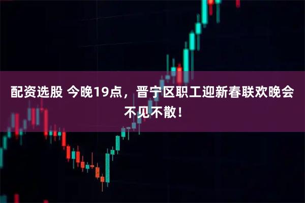 配资选股 今晚19点，晋宁区职工迎新春联欢晚会不见不散！