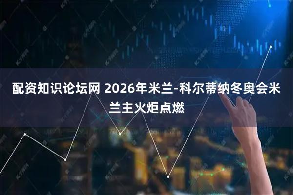 配资知识论坛网 2026年米兰-科尔蒂纳冬奥会米兰主火炬点燃