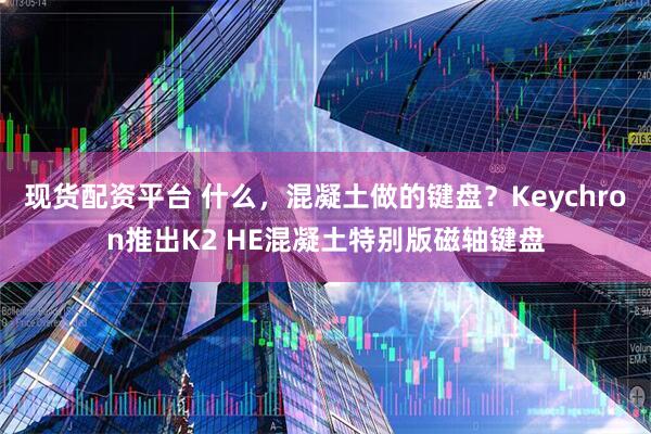 现货配资平台 什么，混凝土做的键盘？Keychron推出K2 HE混凝土特别版磁轴键盘