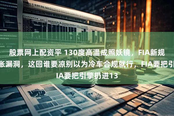 股票网上配资平 130度高温成照妖镜，FIA新规封堵热膨胀漏洞，这回谁要凉别以为冷车合规就行，FIA要把引擎扔进13