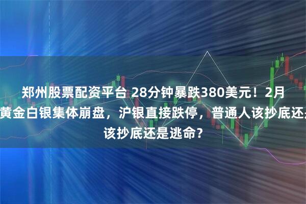 郑州股票配资平台 28分钟暴跌380美元！2月23日，黄金白银集体崩盘，沪银直接跌停，普通人该抄底还是逃命？