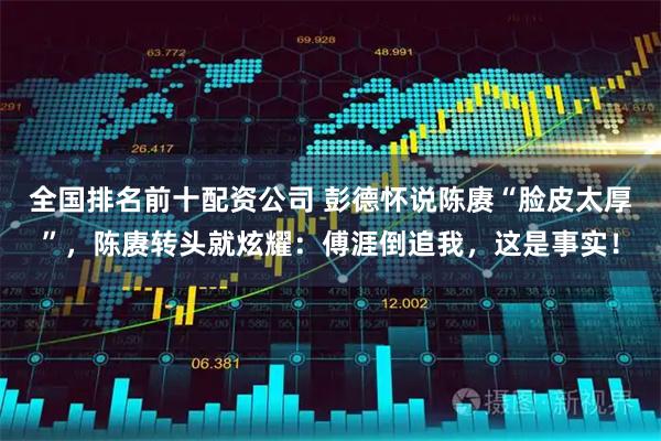 全国排名前十配资公司 彭德怀说陈赓“脸皮太厚”，陈赓转头就炫耀：傅涯倒追我，这是事实！