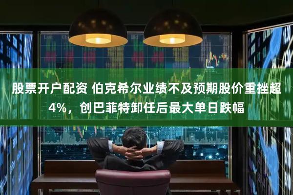 股票开户配资 伯克希尔业绩不及预期股价重挫超4%，创巴菲特卸任后最大单日跌幅