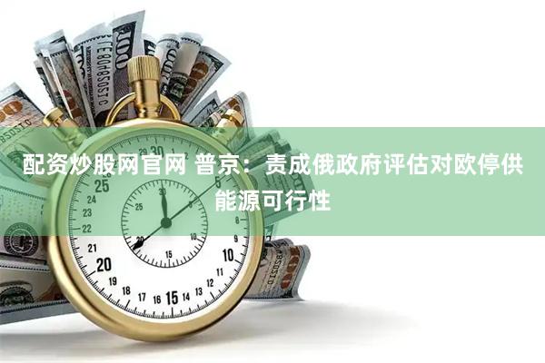 配资炒股网官网 普京：责成俄政府评估对欧停供能源可行性