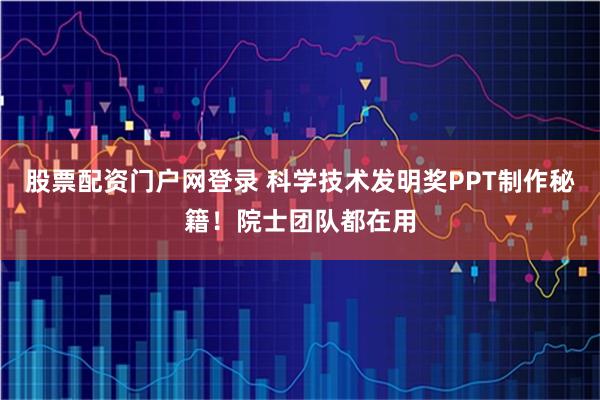 股票配资门户网登录 科学技术发明奖PPT制作秘籍！院士团队都在用