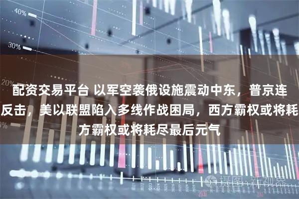 配资交易平台 以军空袭俄设施震动中东，普京连出三招强势反击，美以联盟陷入多线作战困局，西方霸权或将耗尽最后元气